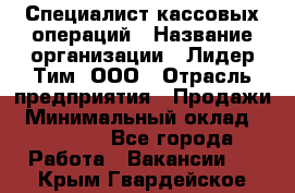 Специалист кассовых операций › Название организации ­ Лидер Тим, ООО › Отрасль предприятия ­ Продажи › Минимальный оклад ­ 16 000 - Все города Работа » Вакансии   . Крым,Гвардейское